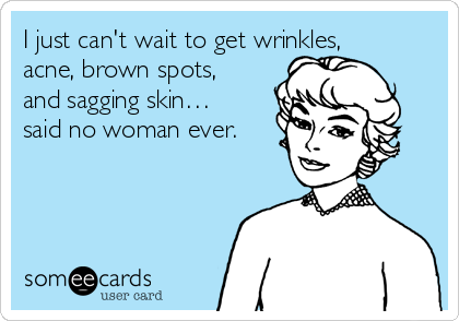 I just can't wait to get wrinkles,
acne, brown spots,
and sagging skin…
said no woman ever.
