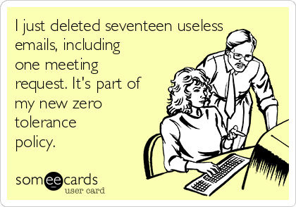 I just deleted seventeen useless
emails, including
one meeting
request. It's part of
my new zero
tolerance
policy. 