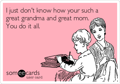 I just don't know how your such a
great grandma and great mom.
You do it all.
