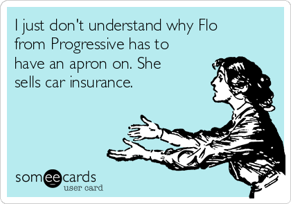I just don't understand why Flo
from Progressive has to
have an apron on. She
sells car insurance.