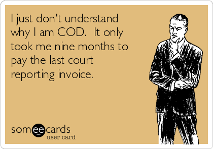 I just don't understand
why I am COD.  It only
took me nine months to
pay the last court
reporting invoice.  