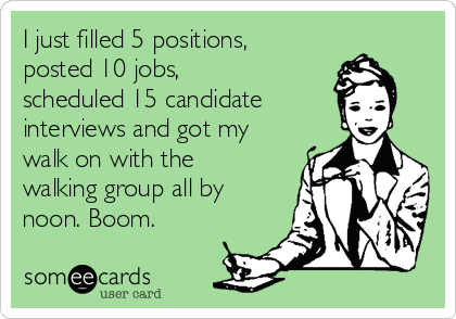 I just filled 5 positions,
posted 10 jobs,
scheduled 15 candidate
interviews and got my
walk on with the 
walking group all by
noon. Boom. 