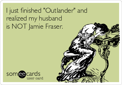 I just finished "Outlander" and
realized my husband
is NOT Jamie Fraser.
