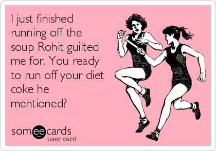 I just finished
running off the
soup Rohit guilted
me for. You ready
to run off your diet
coke he
mentioned?