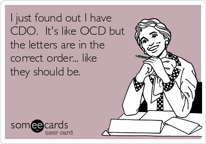 I just found out I have
CDO.  It's like OCD but
the letters are in the
correct order... like
they should be. 