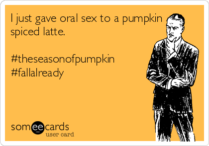 I just gave oral sex to a pumpkin
spiced latte. 

#theseasonofpumpkin
#fallalready