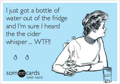 I just got a bottle of
water out of the fridge
and I'm sure I heard
the the cider
whisper ... WTF!!

    