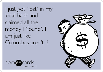 I just got "lost" in my
local bank and
claimed all the
money I "found". I
am just like
Columbus aren't I?
