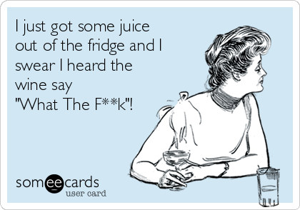 I just got some juice
out of the fridge and I
swear I heard the 
wine say
"What The F**k"!
