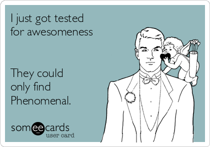 I just got tested 
for awesomeness


They could 
only find
Phenomenal.