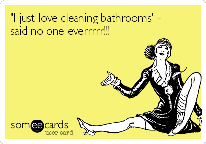 "I just love cleaning bathrooms" -
said no one everrrrr!!!