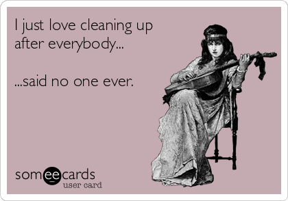 I just love cleaning up
after everybody...

...said no one ever.