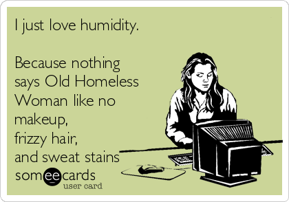 I just love humidity. 

Because nothing
says Old Homeless
Woman like no
makeup,
frizzy hair,
and sweat stains
