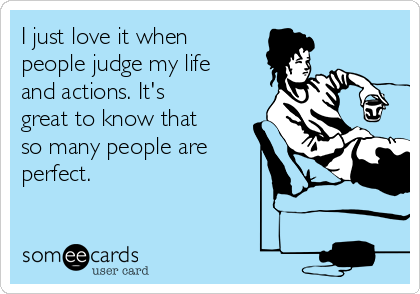 I just love it when
people judge my life
and actions. It's
great to know that
so many people are
perfect.