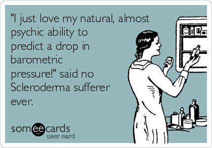 "I just love my natural, almost
psychic ability to
predict a drop in
barometric
pressure!" said no
Scleroderma sufferer
ever.