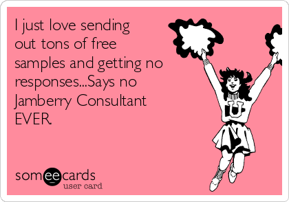 I just love sending
out tons of free
samples and getting no
responses...Says no
Jamberry Consultant
EVER.