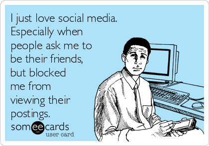 I just love social media.
Especially when
people ask me to
be their friends,
but blocked
me from
viewing their
postings.
