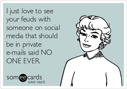 I just love to see
your feuds with
someone on social
media that should
be in private
e-mails said NO
ONE EVER.