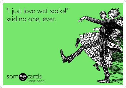 "I just love wet socks!"
said no one, ever.