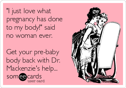 "I just love what
pregnancy has done
to my body!" said
no woman ever. 

Get your pre-baby
body back with Dr.
Mackenzie's help...