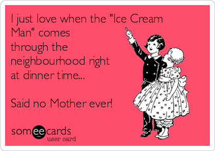 I just love when the "Ice Cream
Man" comes
through the
neighbourhood right
at dinner time...

Said no Mother ever!