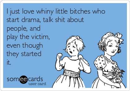 I just love whiny little bitches who
start drama, talk shit about
people, and 
play the victim,
even though
they started
it.