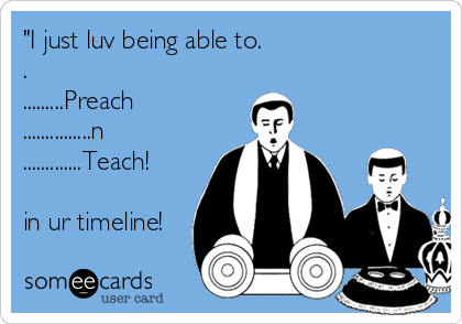 "I just luv being able to.
.
.........Preach
...............n
.............Teach!

in ur timeline!
