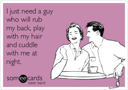 I just need a guy who will rub my back, play with my hair and cuddle with  me at night. | Thinking Of You Ecard