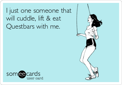 I just one someone that
will cuddle, lift & eat  
Questbars with me.