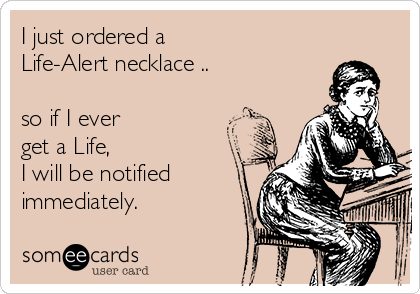I just ordered a 
Life-Alert necklace ..

so if I ever 
get a Life,
I will be notified
immediately.