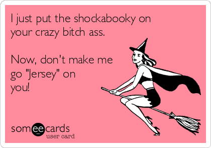 I just put the shockabooky on
your crazy bitch ass. 

Now, don't make me
go "Jersey" on
you!