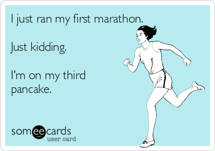 I just ran my first marathon. 

Just kidding. 

I'm on my third
pancake. 
