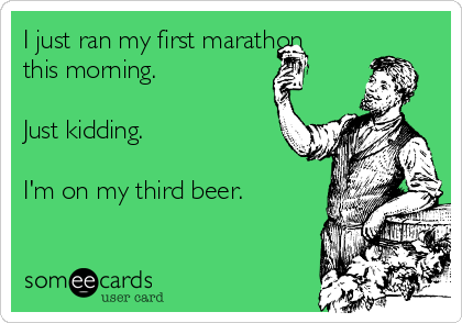 I just ran my first marathon
this morning.

Just kidding.

I'm on my third beer.