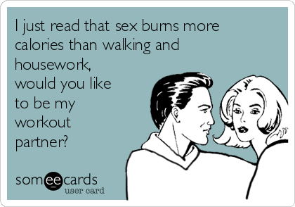 I just read that sex burns more
calories than walking and 
housework,
would you like
to be my 
workout
partner?