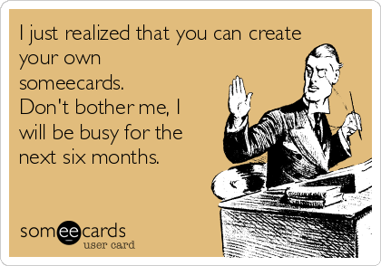 I just realized that you can create
your own
someecards.
Don't bother me, I
will be busy for the
next six months.