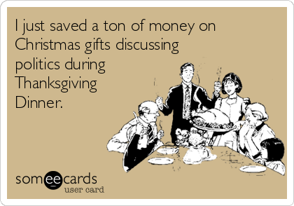 I just saved a ton of money on
Christmas gifts discussing
politics during
Thanksgiving
Dinner.
