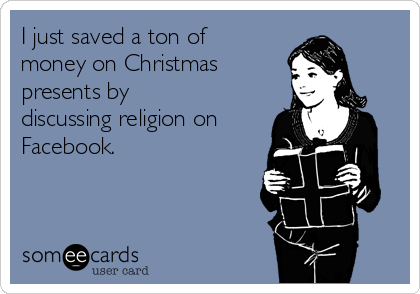 I just saved a ton of
money on Christmas
presents by
discussing religion on
Facebook.
