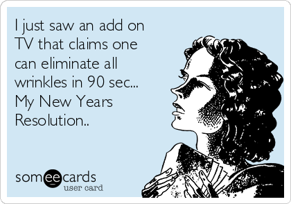 I just saw an add on
TV that claims one
can eliminate all
wrinkles in 90 sec...
My New Years
Resolution..
