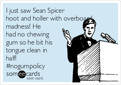 I just saw Sean Spicer
hoot and holler with overboard
madness! He
had no chewing
gum so he bit his
tongue clean in
half!
#nogumpolicy