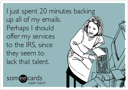 I just spent 20 minutes backing
up all of my emails.  
Perhaps I should
offer my services
to the IRS, since
they seem to
lack that talent. 