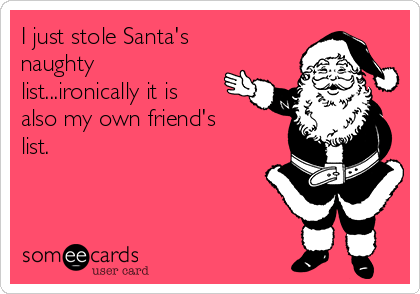 I just stole Santa's
naughty
list...ironically it is
also my own friend's
list.
