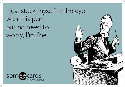 I just stuck myself in the eye
with this pen, 
but no need to
worry, I'm fine.