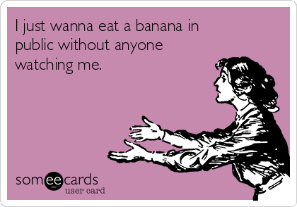 I just wanna eat a banana in
public without anyone 
watching me.