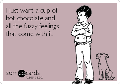 I just want a cup of
hot chocolate and
all the fuzzy feelings
that come with it.
