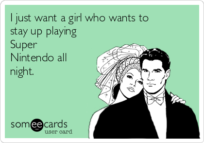I just want a girl who wants to
stay up playing
Super
Nintendo all
night.