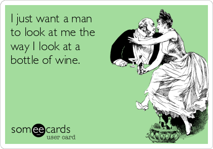 I just want a man
to look at me the
way I look at a
bottle of wine.