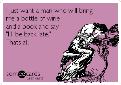 I just want a man who will bring
me a bottle of wine
and a book and say
"I'll be back late."
Thats all. 