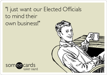 "I just want our Elected Officials
to mind their
own business!"