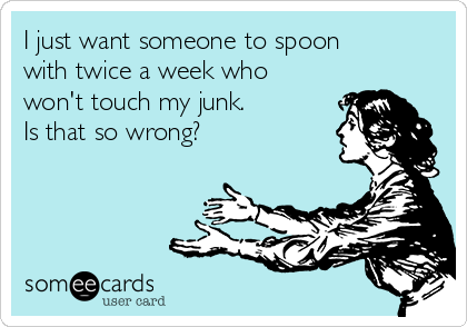 I just want someone to spoon
with twice a week who
won't touch my junk. 
Is that so wrong?