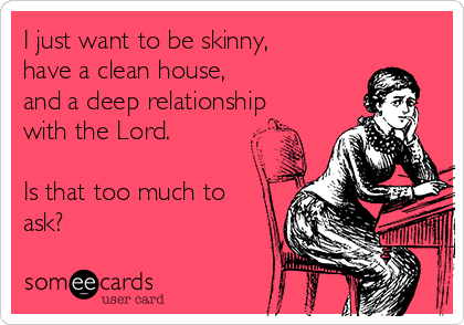I just want to be skinny,
have a clean house,
and a deep relationship
with the Lord.

Is that too much to
ask?